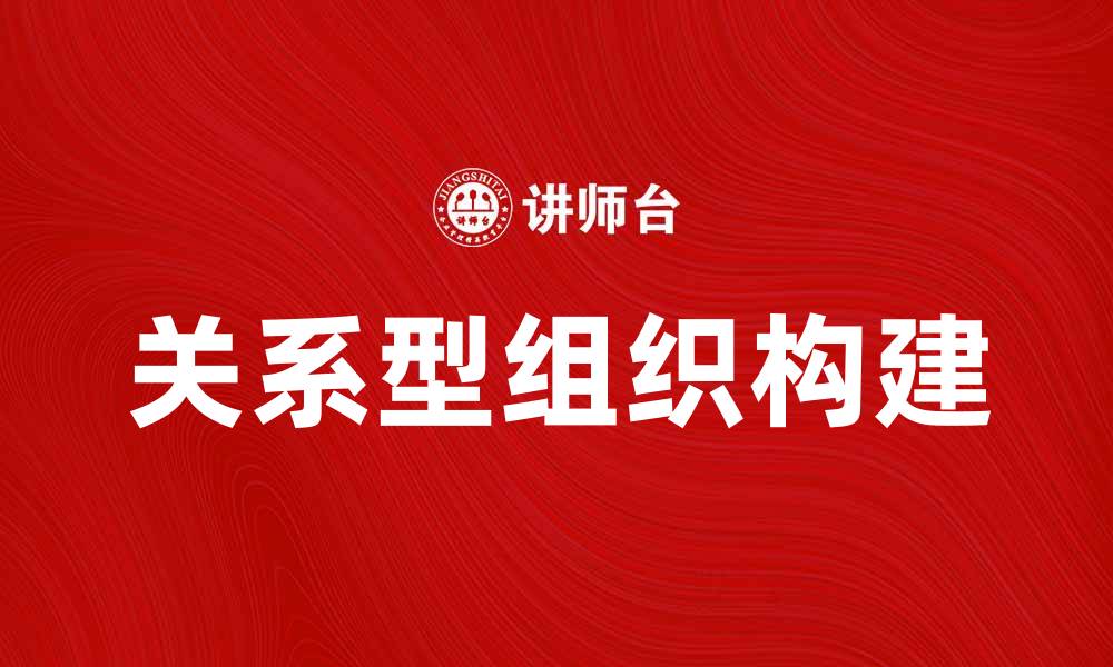 文章如何构建高效的关系型组织以提升团队协作的缩略图