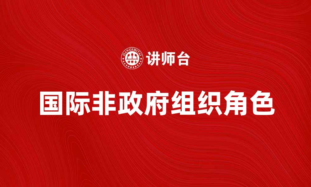 文章国际非政府组织在全球治理中的重要角色分析的缩略图