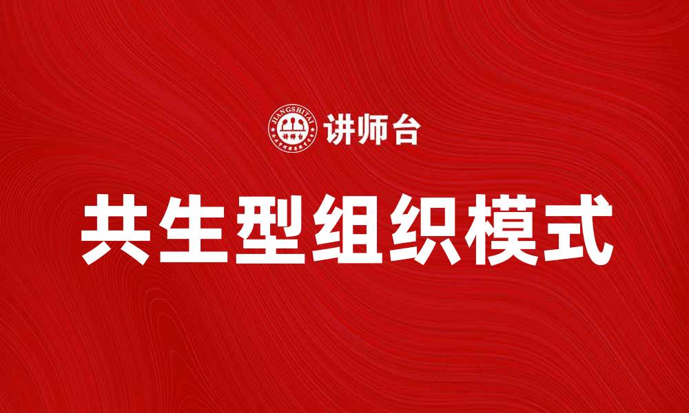 文章共生型组织：重塑企业未来的新模式与优势的缩略图