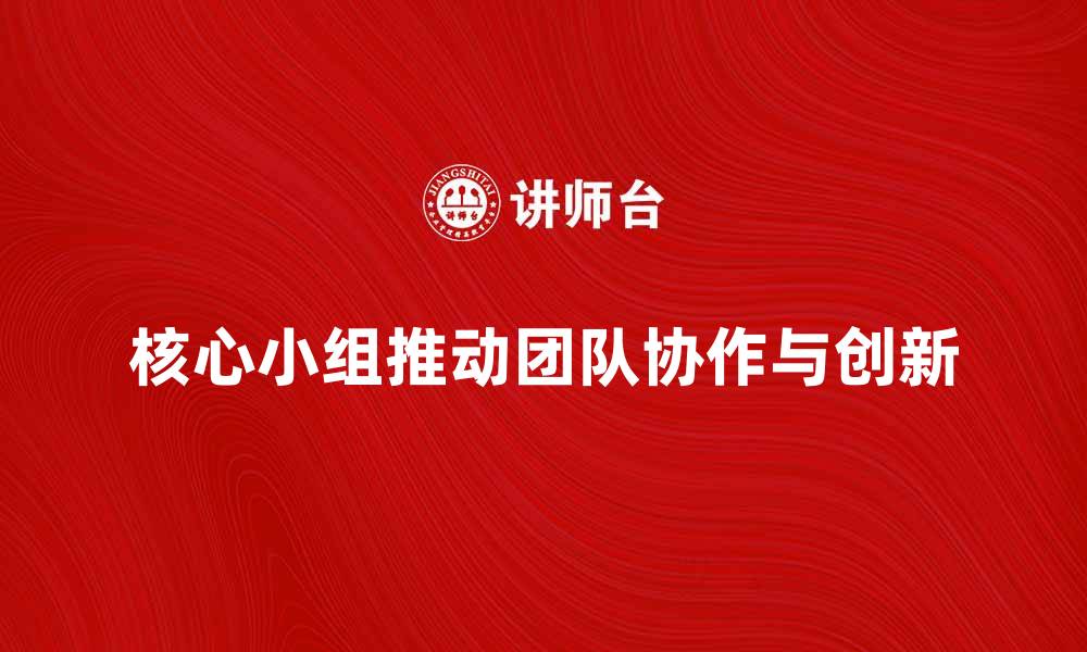 文章核心小组如何推动团队协作与创新发展的缩略图