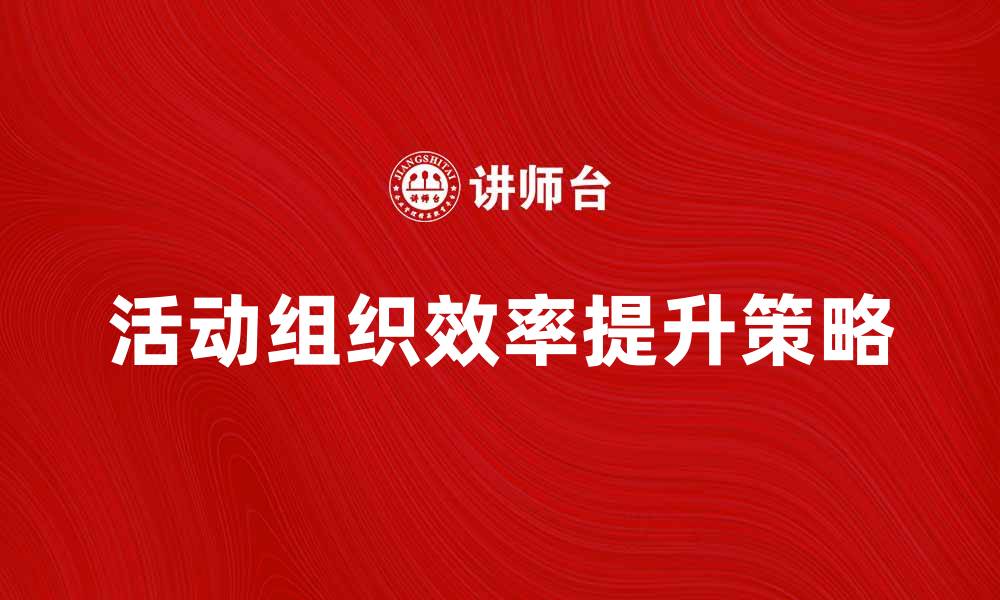 文章提升活动组织效率的五大策略分享的缩略图
