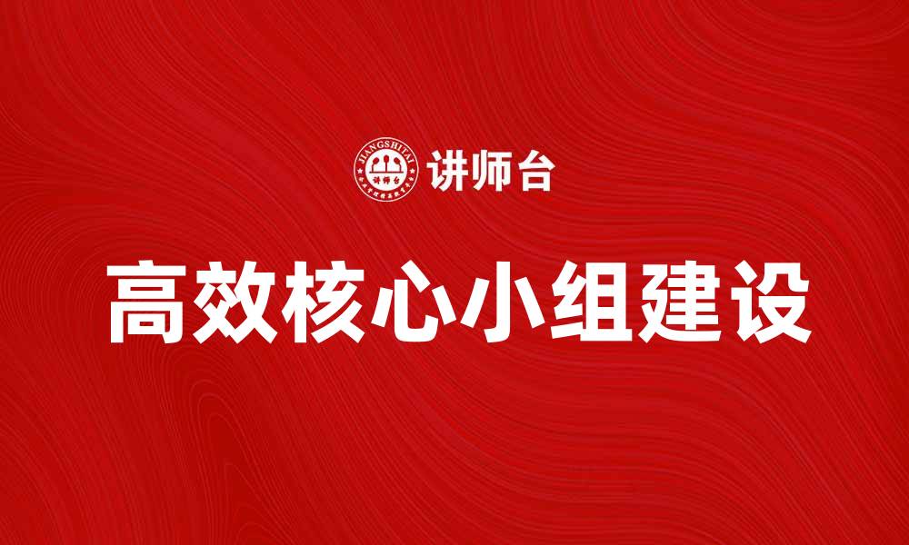 文章如何有效打造一个高效的核心小组提升团队协作能力的缩略图
