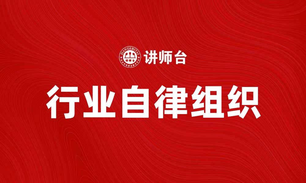文章行业自律组织如何推动行业健康发展与规范化管理的缩略图