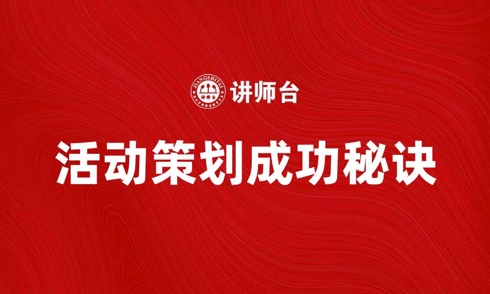 文章活动组织的成功秘诀：如何策划一场难忘的活动的缩略图