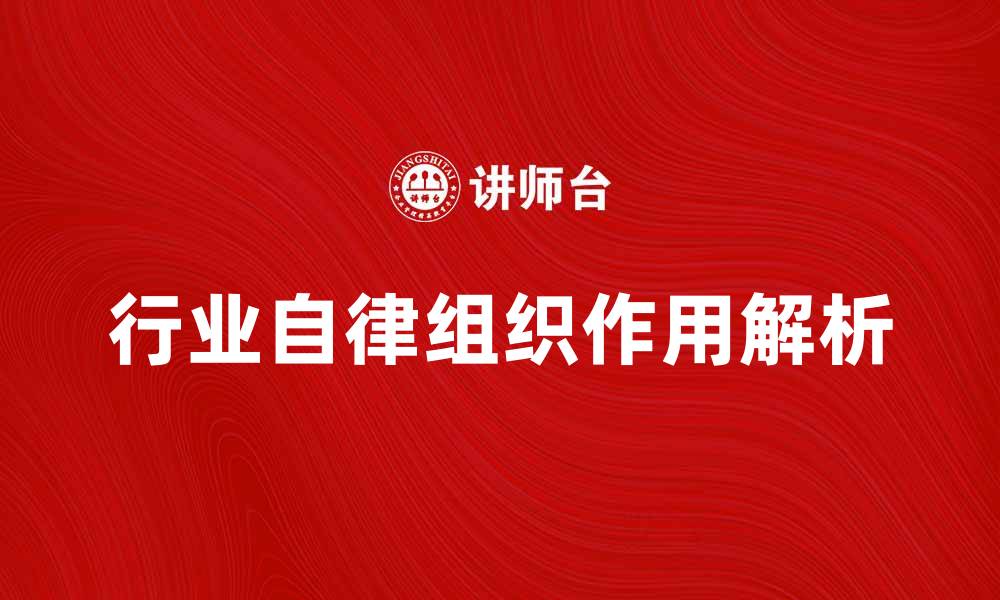 文章行业自律组织在市场竞争中的重要作用解析的缩略图