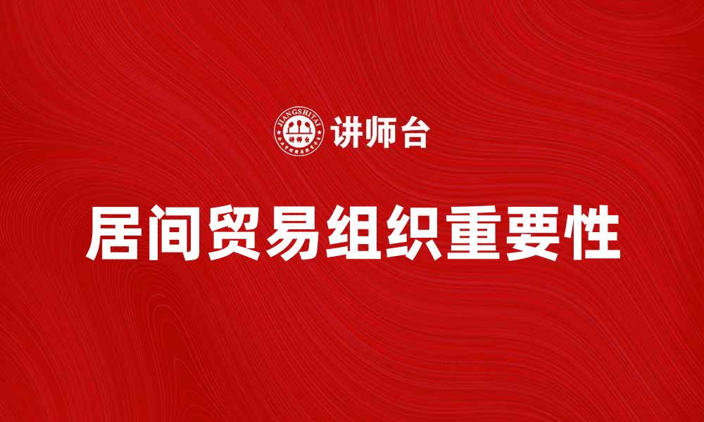 文章居间贸易组织在全球市场中的重要性与发展趋势的缩略图