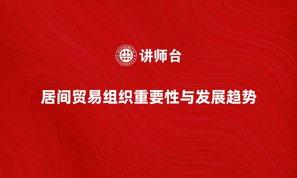 文章居间贸易组织在现代商业中的重要性与发展趋势的缩略图