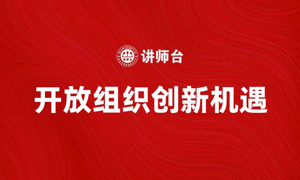 文章探索开放组织的未来发展与创新机遇的缩略图
