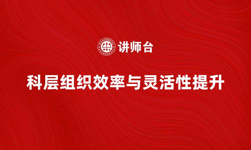 文章科层组织的优势与挑战：如何提升组织效率与灵活性的缩略图