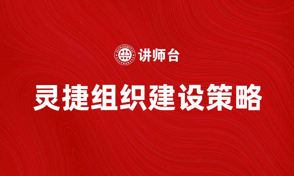 文章提升企业竞争力的灵捷组织建设策略的缩略图