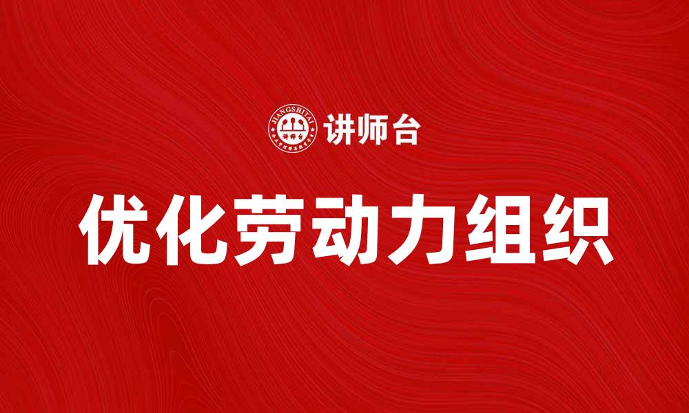 文章优化劳动力组织提升企业效率与竞争力的缩略图
