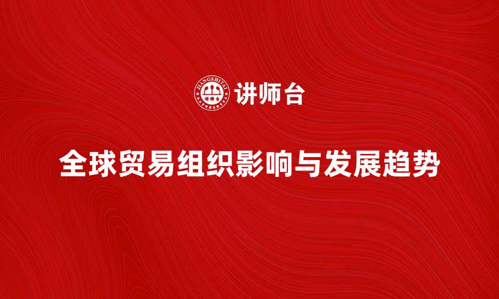 文章探讨全球贸易组织的影响与发展趋势的缩略图