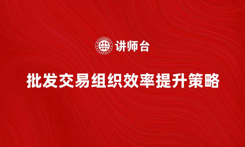 文章提升批发交易组织效率的五大策略的缩略图