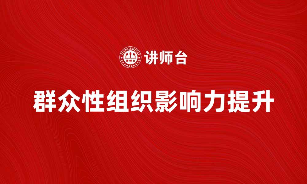 文章如何提升群众性组织的影响力与凝聚力的缩略图