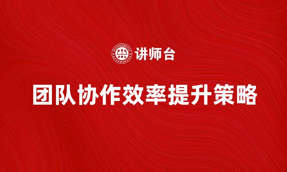 文章企业组织如何提升团队协作与效率的有效策略的缩略图