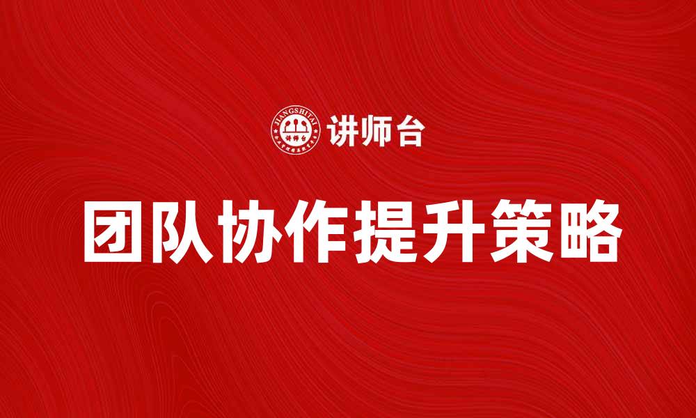 文章企业组织如何提升团队协作与效率的有效策略的缩略图