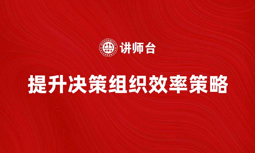 文章提升企业决策组织效率的五大策略分析的缩略图