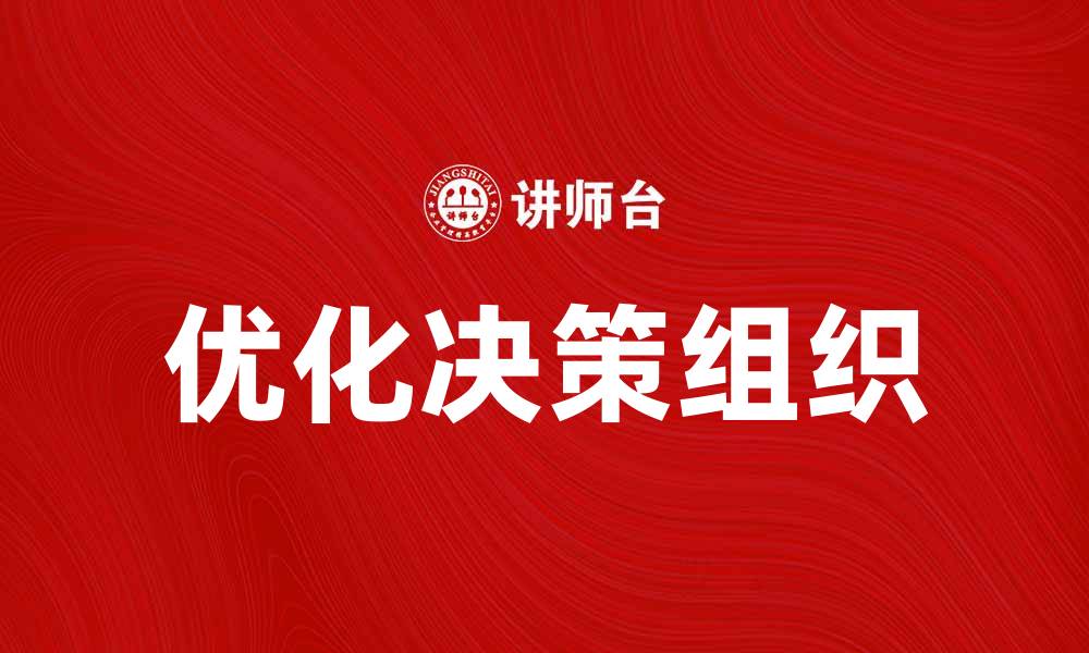 文章优化企业决策组织，提高管理效率与竞争力的缩略图