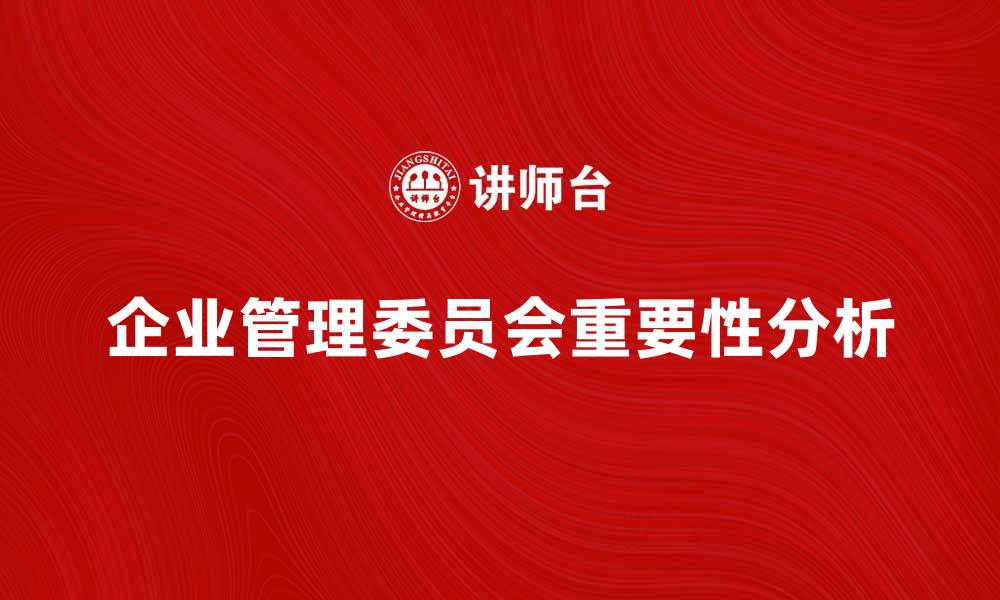文章企业管理委员会在现代企业中的重要性分析的缩略图