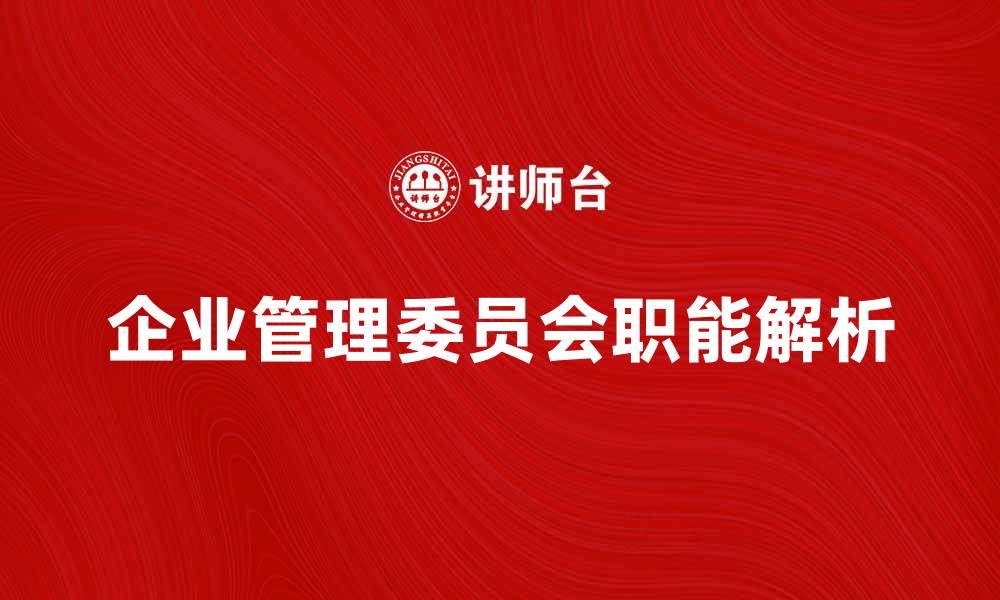 文章企业管理委员会的职能与作用解析的缩略图