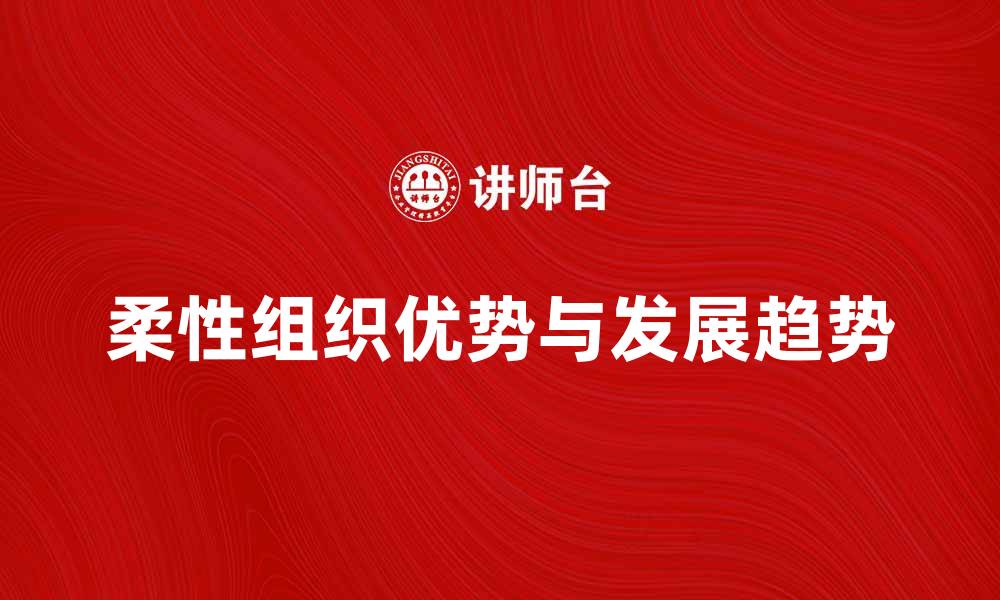 文章探索柔性组织的优势与发展趋势解析的缩略图