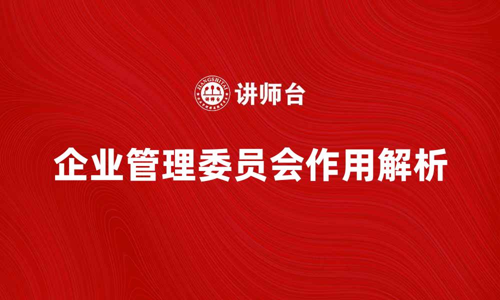 文章企业管理委员会在公司治理中的重要作用解析的缩略图