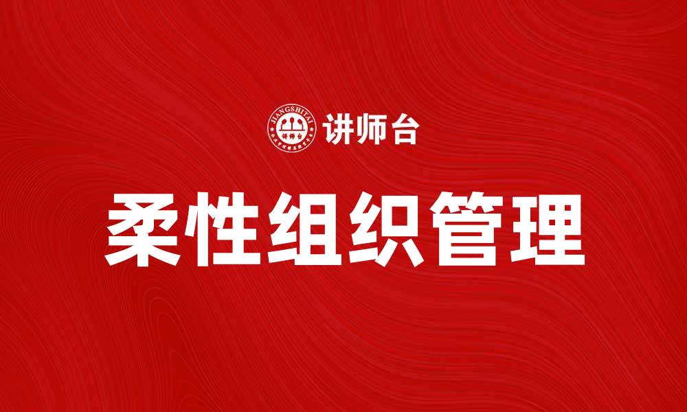 文章柔性组织在现代企业管理中的重要性与应用探讨的缩略图