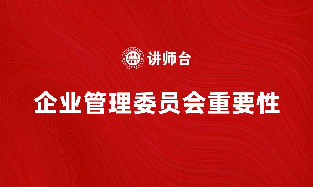 文章企业管理委员会在现代企业中的重要性与实践的缩略图