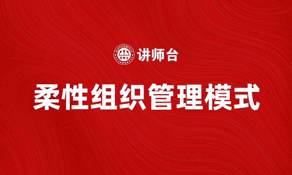 文章柔性组织在现代企业管理中的重要性分析的缩略图