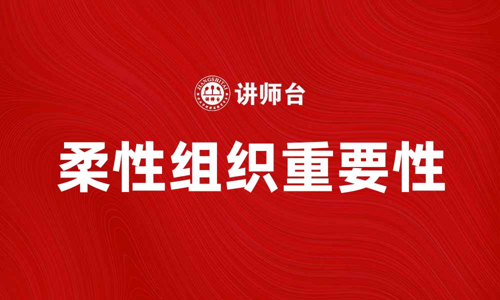 文章柔性组织在现代企业管理中的重要性与应用探讨的缩略图