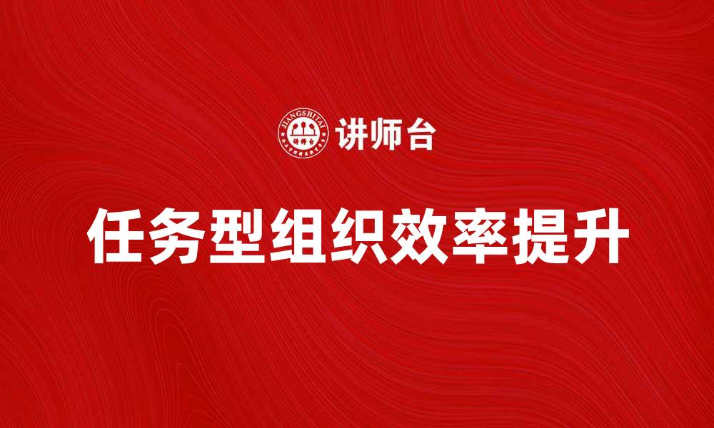 文章任务型组织如何提升团队协作与效率的缩略图