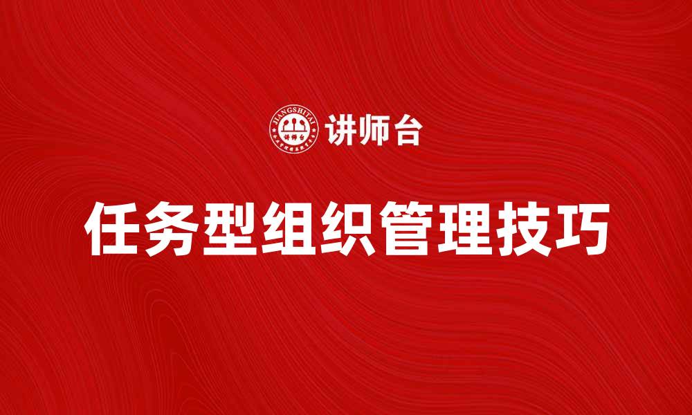 文章如何实现任务型组织的高效管理与协作技巧的缩略图