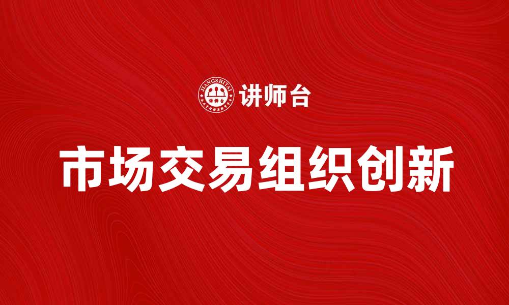 文章市场交易组织的创新与发展趋势分析的缩略图