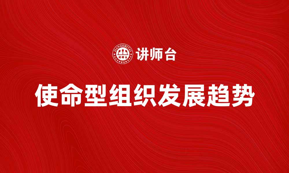 文章使命型组织在现代企业中的重要性与发展趋势的缩略图