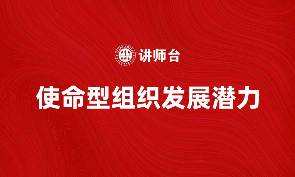 文章探索使命型组织的核心价值与发展潜力的缩略图