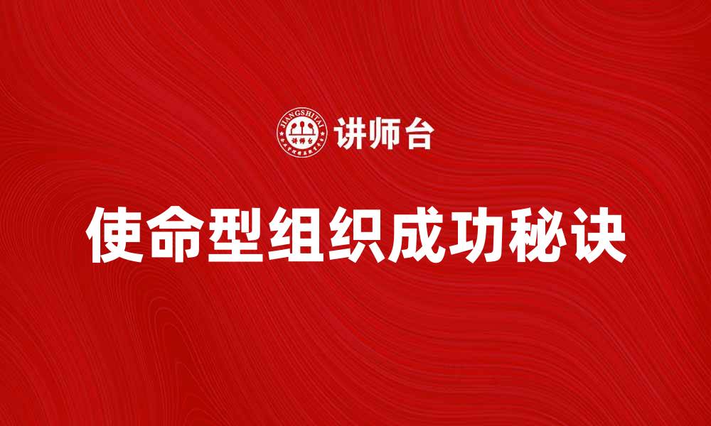 文章探索使命型组织的成功秘诀与实践价值的缩略图