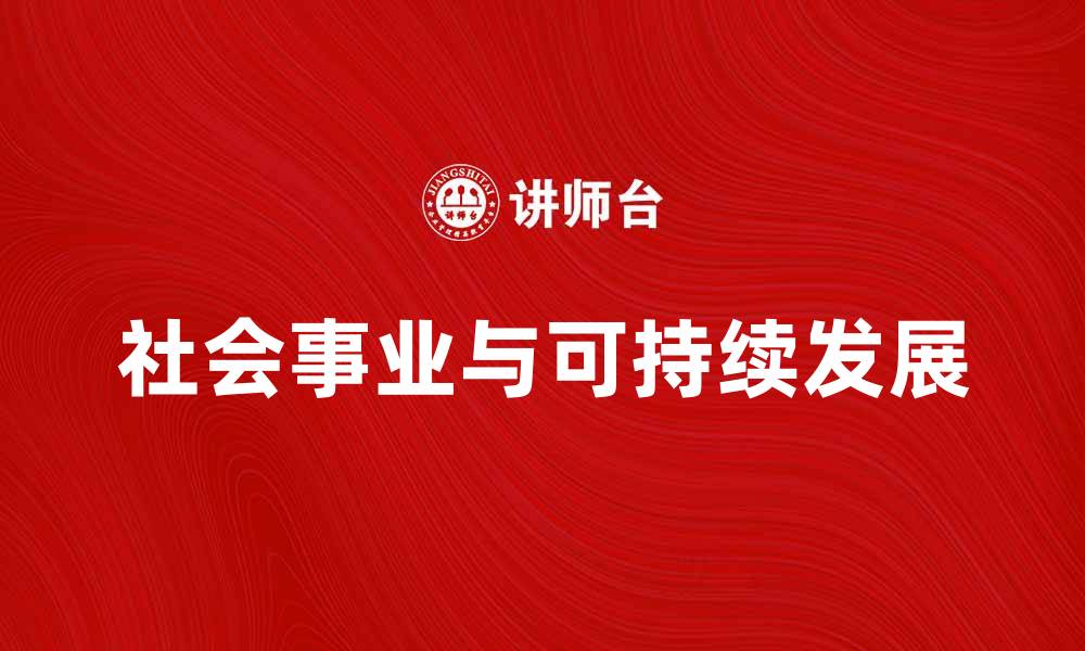 文章社会事业推动可持续发展的新路径探讨的缩略图