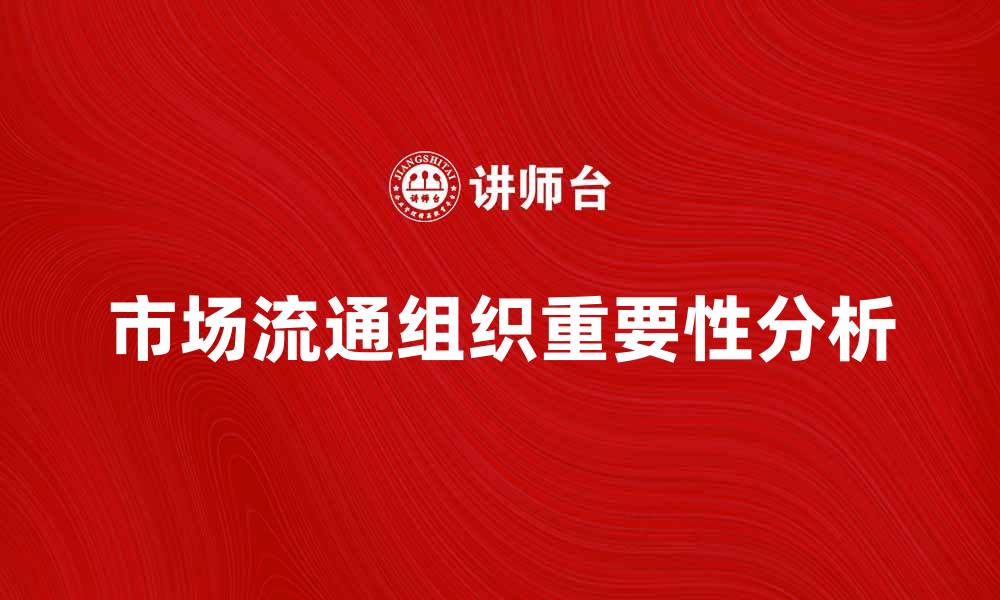 文章市场流通组织在现代经济中的重要性分析的缩略图
