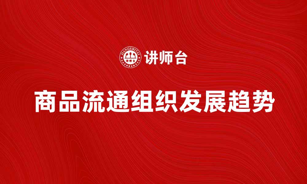 文章商品流通组织的重要性与发展趋势分析的缩略图
