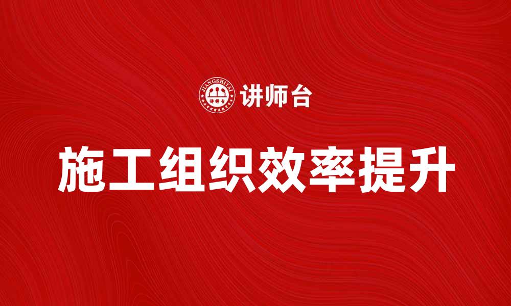 文章提升施工组织效率的关键策略与方法的缩略图