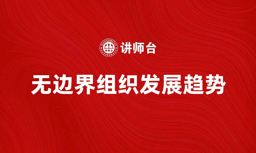 文章无边界组织：未来企业发展的新趋势与挑战的缩略图