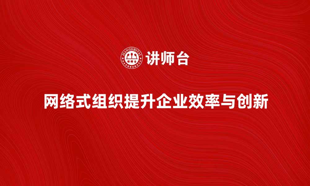 文章网络式组织如何提升企业协作效率与创新能力的缩略图
