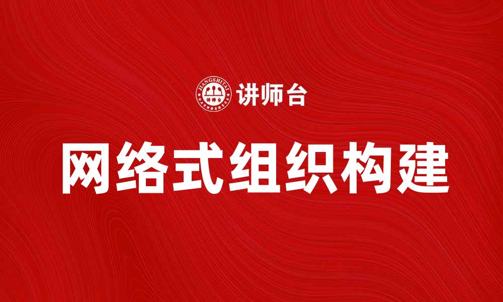 文章如何构建高效的网络式组织提升团队协作能力的缩略图