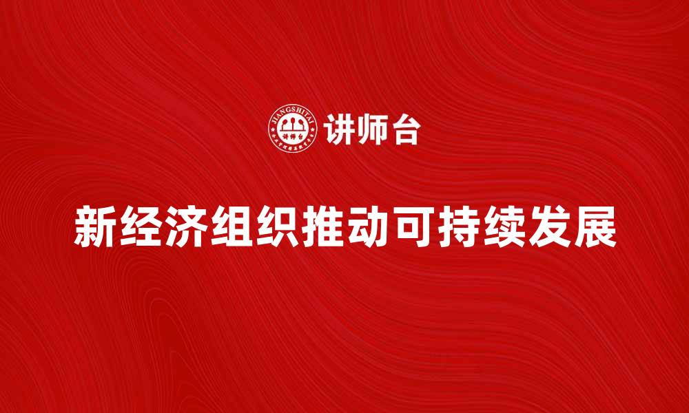 文章新经济组织如何推动可持续发展与创新变革的缩略图