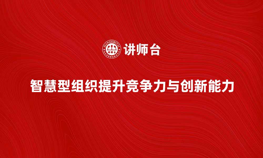 文章智慧型组织：如何提升企业竞争力与创新能力的缩略图