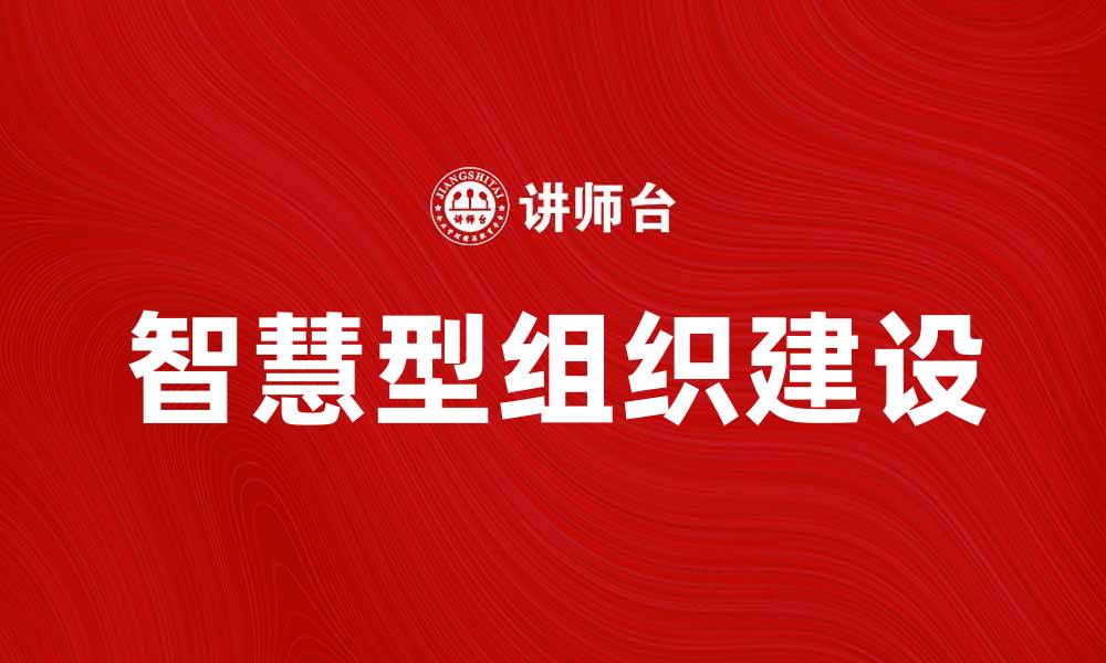 文章如何打造高效的智慧型组织提升企业竞争力的缩略图