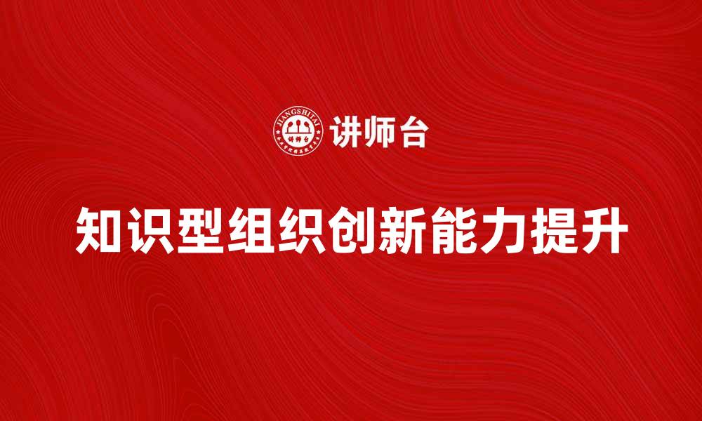 文章知识型组织如何提升团队创新能力与效率的缩略图