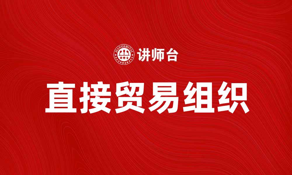文章直接贸易组织助力全球经济发展新机遇的缩略图