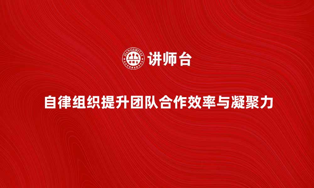 文章自律组织如何提升团队合作效率与凝聚力的缩略图