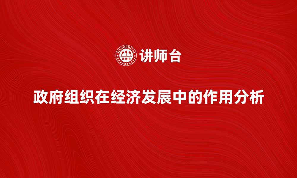 文章政府组织在经济发展中的关键作用分析的缩略图